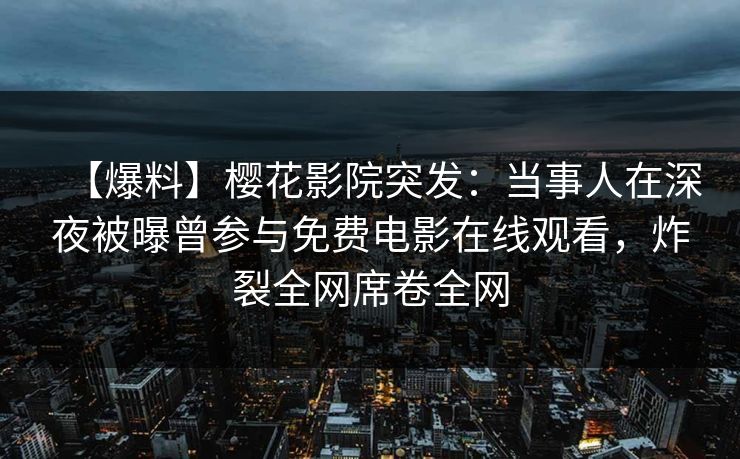【爆料】樱花影院突发：当事人在深夜被曝曾参与免费电影在线观看，炸裂全网席卷全网