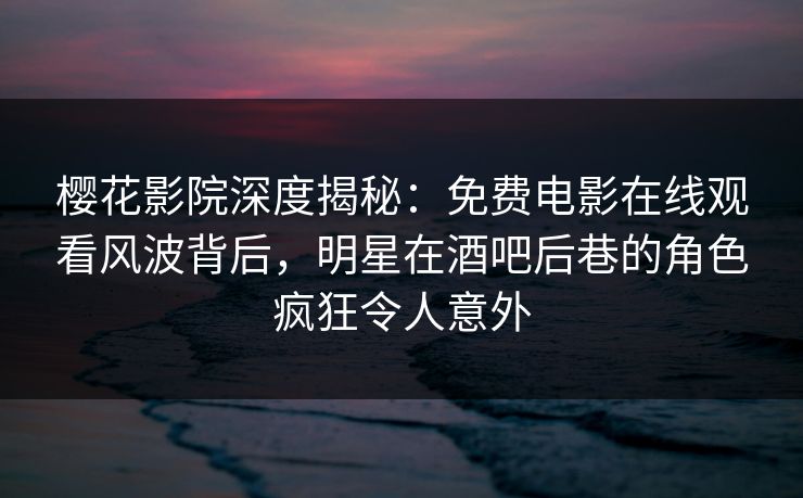 樱花影院深度揭秘：免费电影在线观看风波背后，明星在酒吧后巷的角色疯狂令人意外