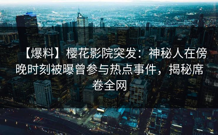 【爆料】樱花影院突发：神秘人在傍晚时刻被曝曾参与热点事件，揭秘席卷全网