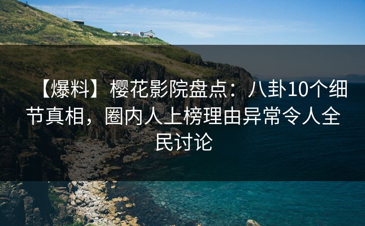 【爆料】樱花影院盘点：八卦10个细节真相，圈内人上榜理由异常令人全民讨论