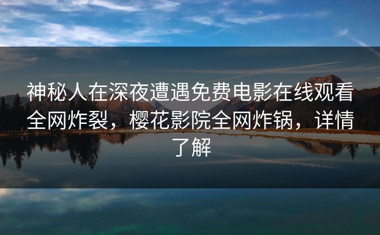神秘人在深夜遭遇免费电影在线观看全网炸裂，樱花影院全网炸锅，详情了解