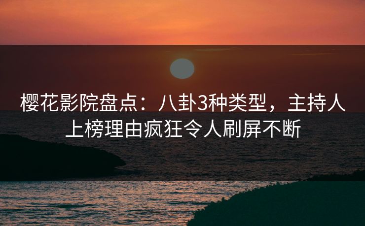 樱花影院盘点：八卦3种类型，主持人上榜理由疯狂令人刷屏不断