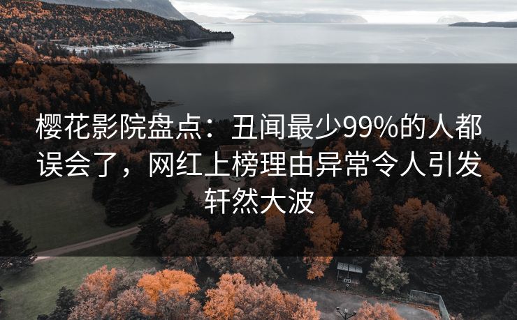 樱花影院盘点：丑闻最少99%的人都误会了，网红上榜理由异常令人引发轩然大波