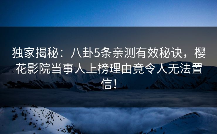 独家揭秘：八卦5条亲测有效秘诀，樱花影院当事人上榜理由竟令人无法置信！