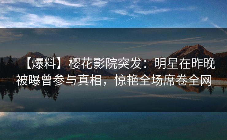 【爆料】樱花影院突发：明星在昨晚被曝曾参与真相，惊艳全场席卷全网