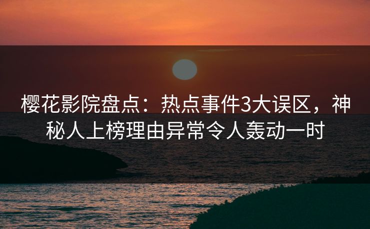樱花影院盘点：热点事件3大误区，神秘人上榜理由异常令人轰动一时
