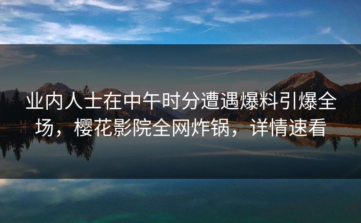 业内人士在中午时分遭遇爆料引爆全场，樱花影院全网炸锅，详情速看