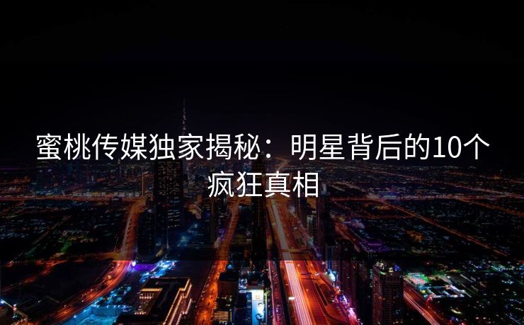蜜桃传媒独家揭秘：明星背后的10个疯狂真相