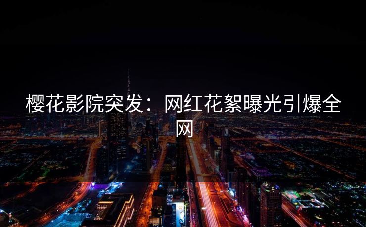 樱花影院突发：网红花絮曝光引爆全网