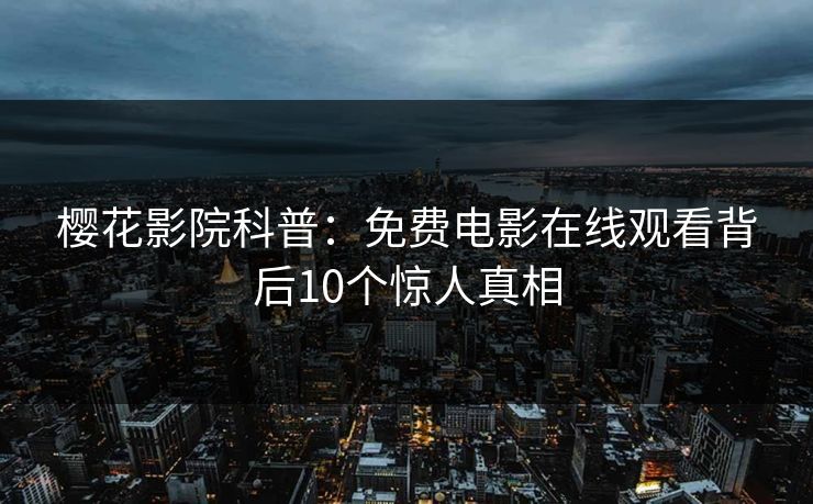 樱花影院科普：免费电影在线观看背后10个惊人真相