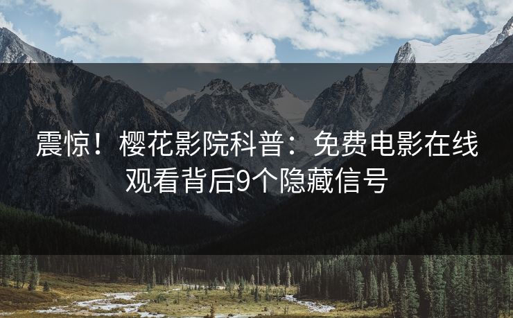 震惊！樱花影院科普：免费电影在线观看背后9个隐藏信号