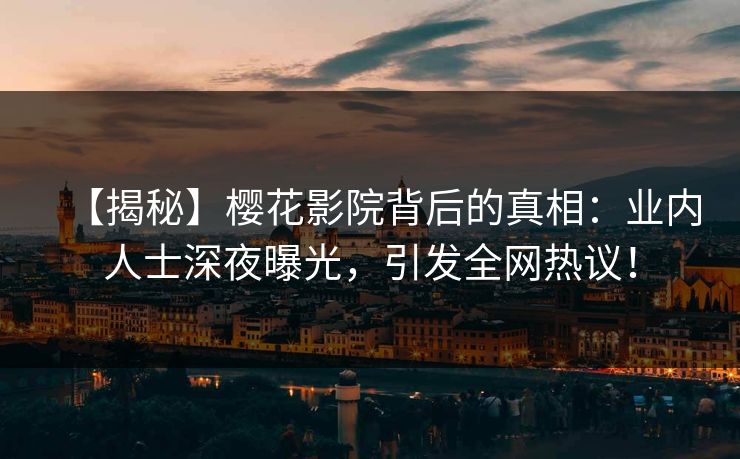 【揭秘】樱花影院背后的真相：业内人士深夜曝光，引发全网热议！