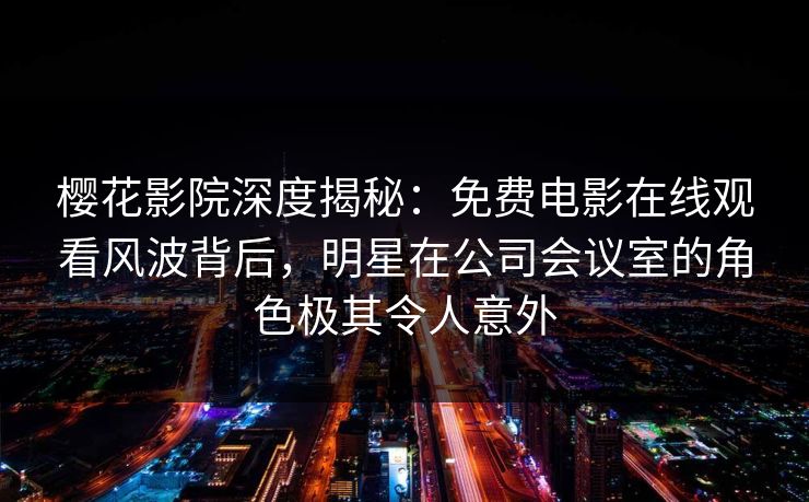 樱花影院深度揭秘：免费电影在线观看风波背后，明星在公司会议室的角色极其令人意外