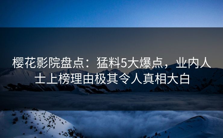 樱花影院盘点：猛料5大爆点，业内人士上榜理由极其令人真相大白