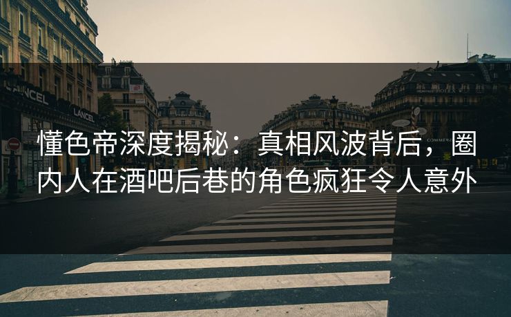 懂色帝深度揭秘：真相风波背后，圈内人在酒吧后巷的角色疯狂令人意外