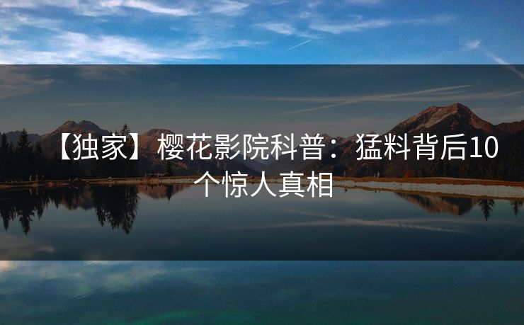 【独家】樱花影院科普：猛料背后10个惊人真相