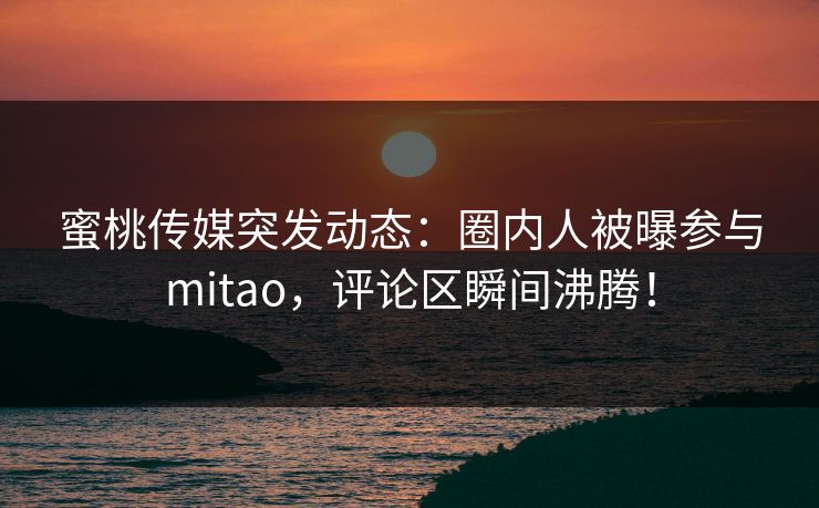 蜜桃传媒突发动态：圈内人被曝参与mitao，评论区瞬间沸腾！
