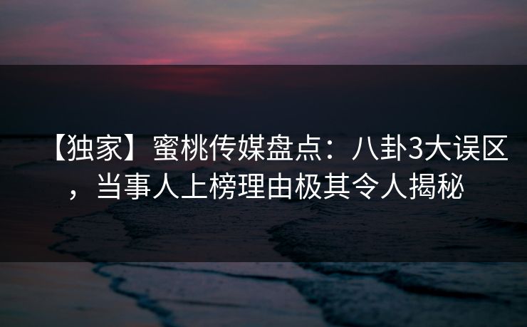 【独家】蜜桃传媒盘点：八卦3大误区，当事人上榜理由极其令人揭秘