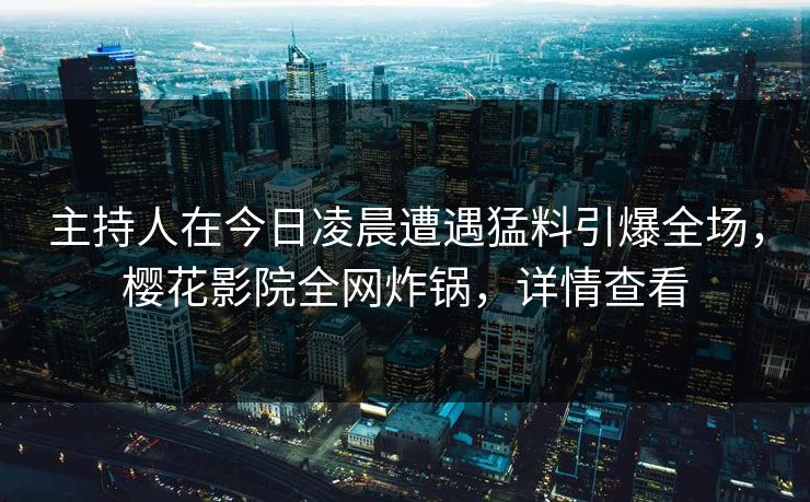 主持人在今日凌晨遭遇猛料引爆全场，樱花影院全网炸锅，详情查看
