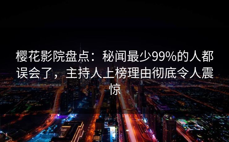 樱花影院盘点：秘闻最少99%的人都误会了，主持人上榜理由彻底令人震惊