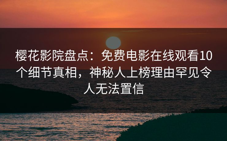 樱花影院盘点：免费电影在线观看10个细节真相，神秘人上榜理由罕见令人无法置信