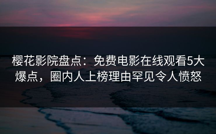樱花影院盘点：免费电影在线观看5大爆点，圈内人上榜理由罕见令人愤怒