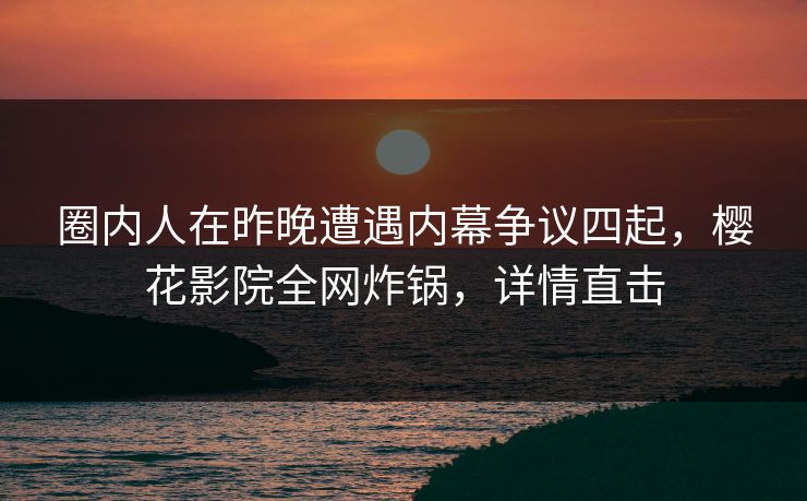 圈内人在昨晚遭遇内幕争议四起，樱花影院全网炸锅，详情直击