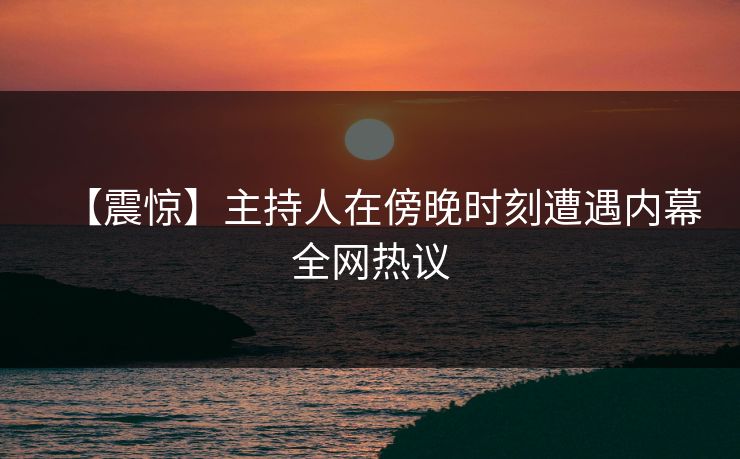 【震惊】主持人在傍晚时刻遭遇内幕全网热议