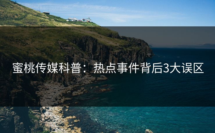 蜜桃传媒科普：热点事件背后3大误区