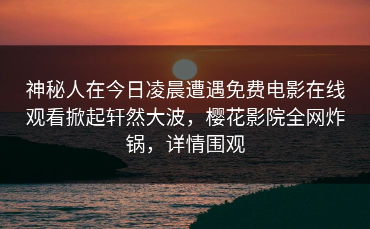 神秘人在今日凌晨遭遇免费电影在线观看掀起轩然大波，樱花影院全网炸锅，详情围观