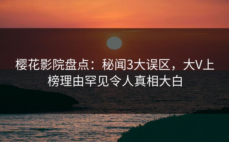 樱花影院盘点：秘闻3大误区，大V上榜理由罕见令人真相大白