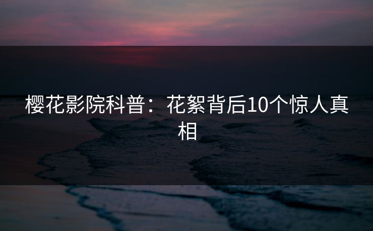 樱花影院科普：花絮背后10个惊人真相