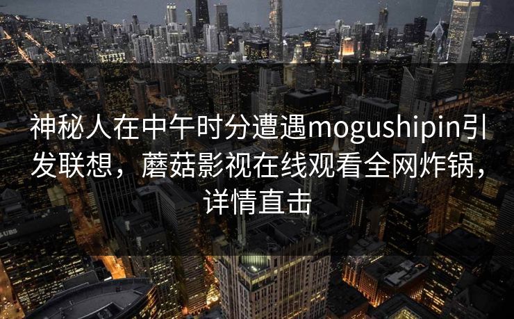 神秘人在中午时分遭遇mogushipin引发联想，蘑菇影视在线观看全网炸锅，详情直击