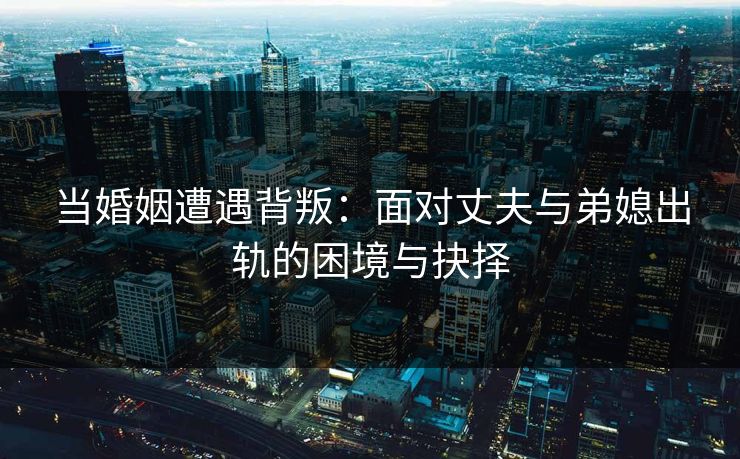 当婚姻遭遇背叛：面对丈夫与弟媳出轨的困境与抉择