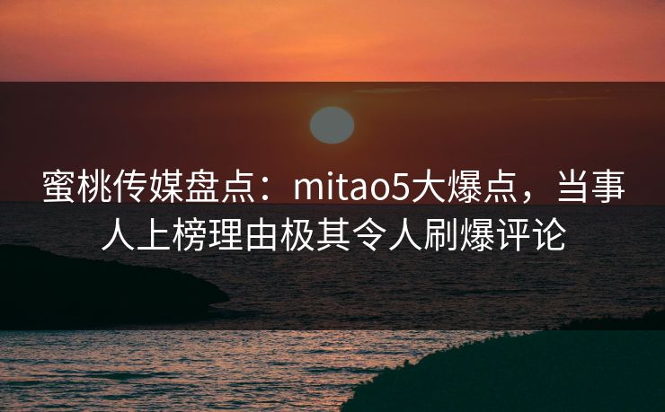 蜜桃传媒盘点：mitao5大爆点，当事人上榜理由极其令人刷爆评论