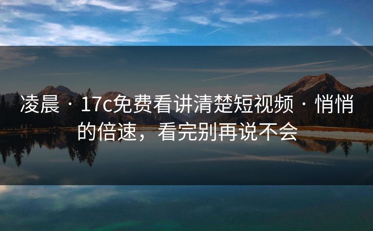 凌晨 · 17c免费看讲清楚短视频 · 悄悄的倍速，看完别再说不会