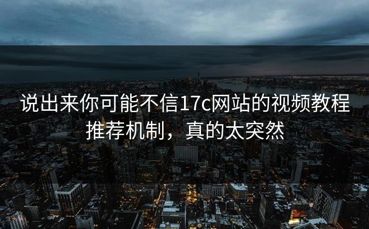 说出来你可能不信17c网站的视频教程推荐机制，真的太突然