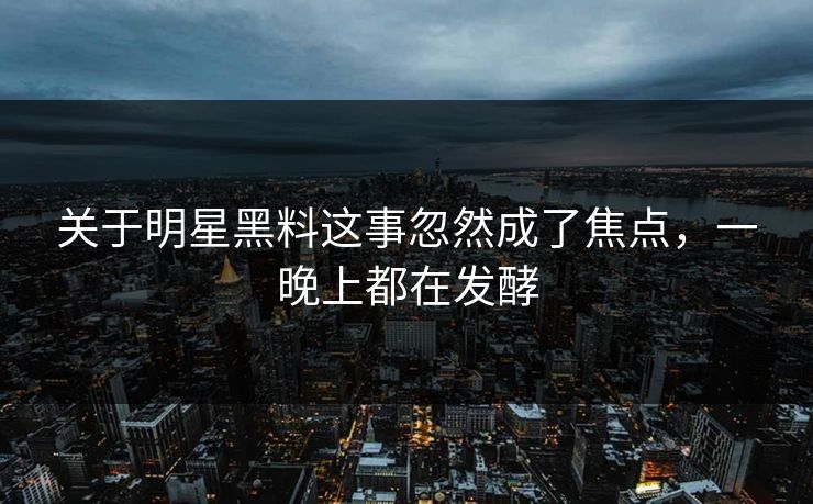 关于明星黑料这事忽然成了焦点，一晚上都在发酵