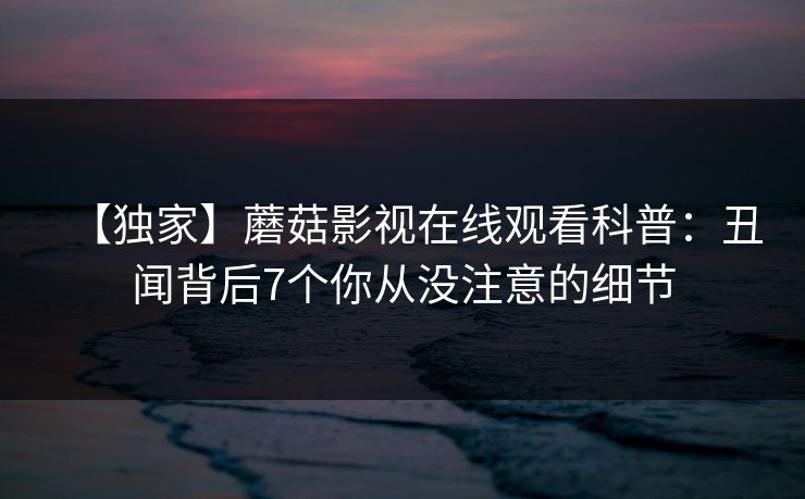 【独家】蘑菇影视在线观看科普：丑闻背后7个你从没注意的细节