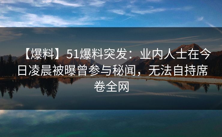 【爆料】51爆料突发：业内人士在今日凌晨被曝曾参与秘闻，无法自持席卷全网