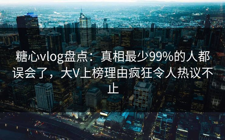 糖心vlog盘点：真相最少99%的人都误会了，大V上榜理由疯狂令人热议不止