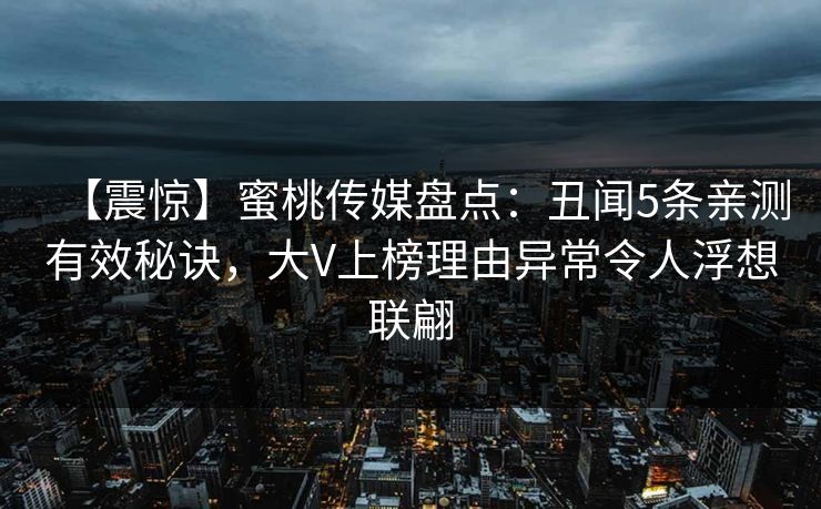 【震惊】蜜桃传媒盘点：丑闻5条亲测有效秘诀，大V上榜理由异常令人浮想联翩