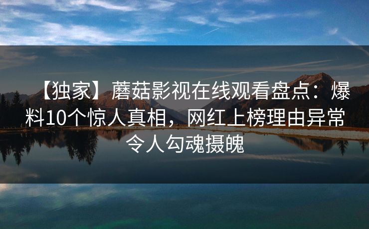 【独家】蘑菇影视在线观看盘点：爆料10个惊人真相，网红上榜理由异常令人勾魂摄魄