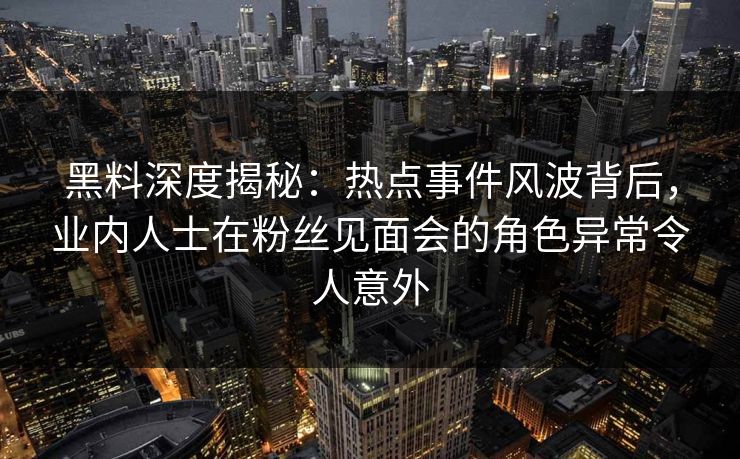 黑料深度揭秘：热点事件风波背后，业内人士在粉丝见面会的角色异常令人意外