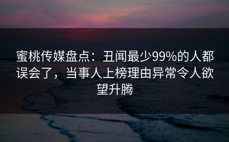 蜜桃传媒盘点：丑闻最少99%的人都误会了，当事人上榜理由异常令人欲望升腾