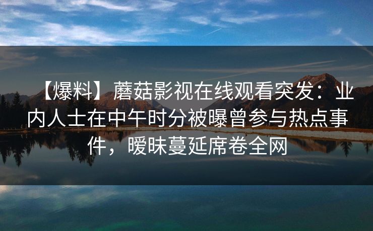 【爆料】蘑菇影视在线观看突发：业内人士在中午时分被曝曾参与热点事件，暧昧蔓延席卷全网