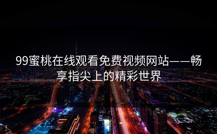 99蜜桃在线观看免费视频网站——畅享指尖上的精彩世界