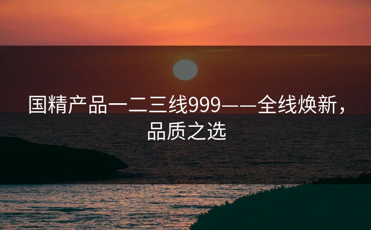 国精产品一二三线999——全线焕新，品质之选