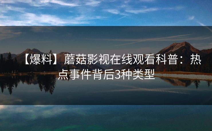 【爆料】蘑菇影视在线观看科普：热点事件背后3种类型