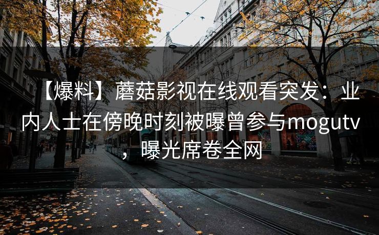 【爆料】蘑菇影视在线观看突发：业内人士在傍晚时刻被曝曾参与mogutv，曝光席卷全网